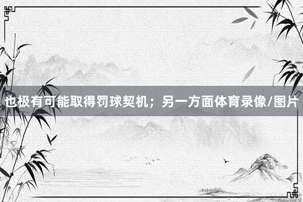 也极有可能取得罚球契机；另一方面体育录像/图片