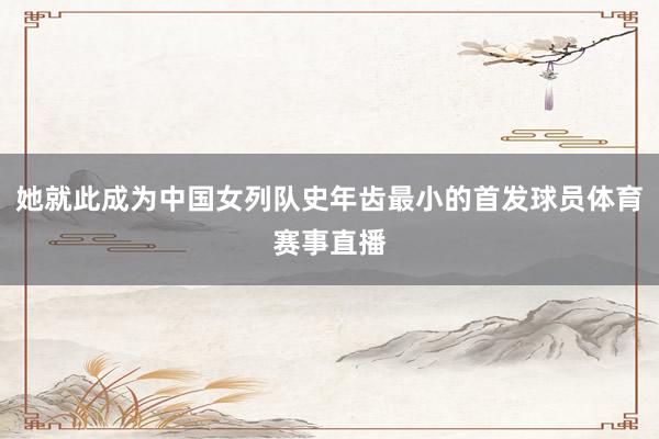 她就此成为中国女列队史年齿最小的首发球员体育赛事直播