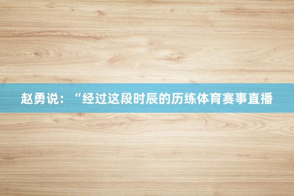 赵勇说：“经过这段时辰的历练体育赛事直播