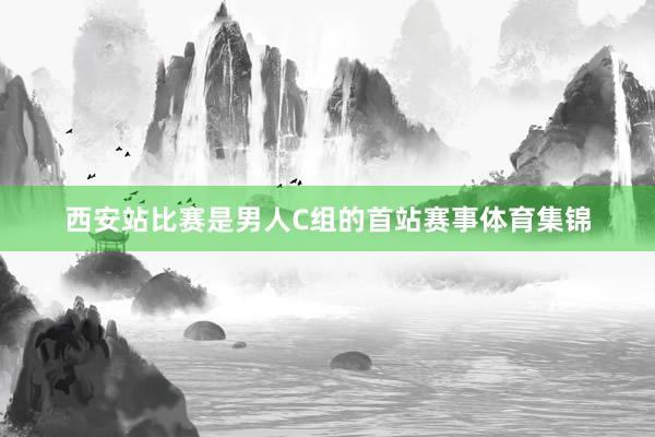 西安站比赛是男人C组的首站赛事体育集锦