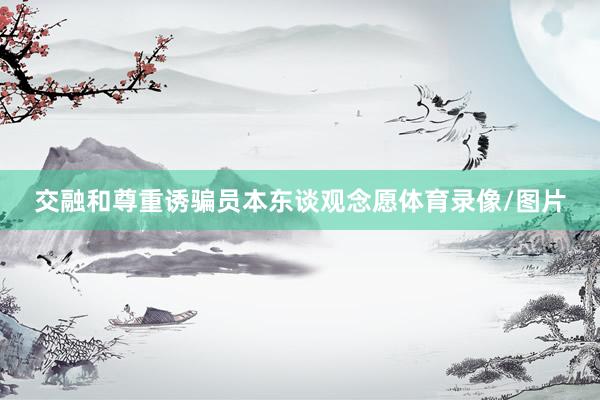 交融和尊重诱骗员本东谈观念愿体育录像/图片