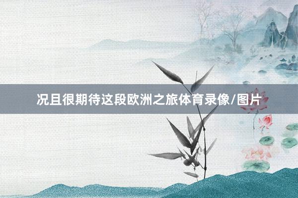 况且很期待这段欧洲之旅体育录像/图片