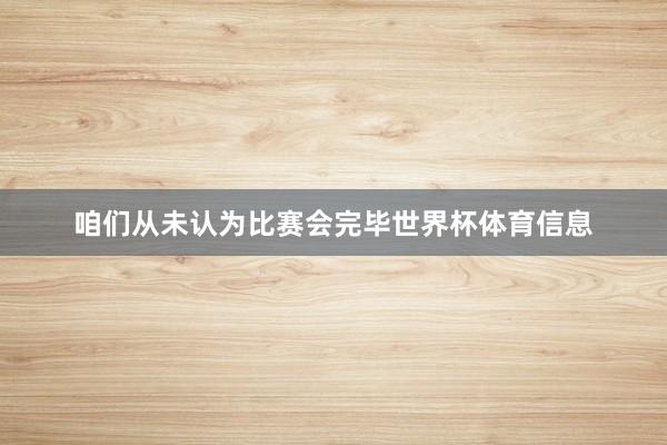咱们从未认为比赛会完毕世界杯体育信息
