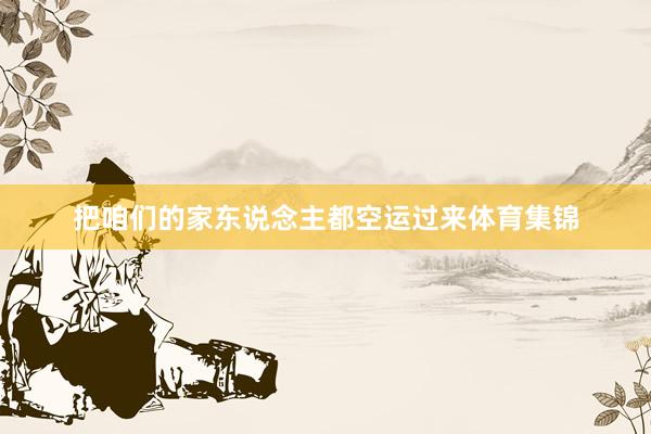 把咱们的家东说念主都空运过来体育集锦