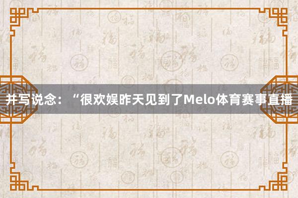 并写说念：“很欢娱昨天见到了Melo体育赛事直播