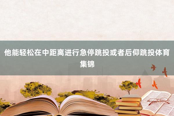 他能轻松在中距离进行急停跳投或者后仰跳投体育集锦