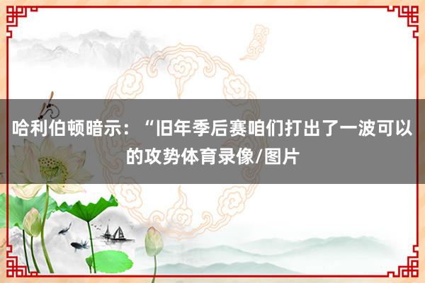哈利伯顿暗示：“旧年季后赛咱们打出了一波可以的攻势体育录像/图片