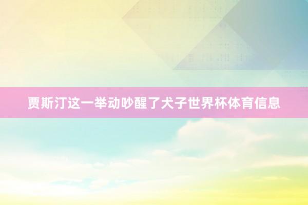 贾斯汀这一举动吵醒了犬子世界杯体育信息