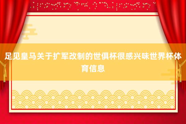 足见皇马关于扩军改制的世俱杯很感兴味世界杯体育信息