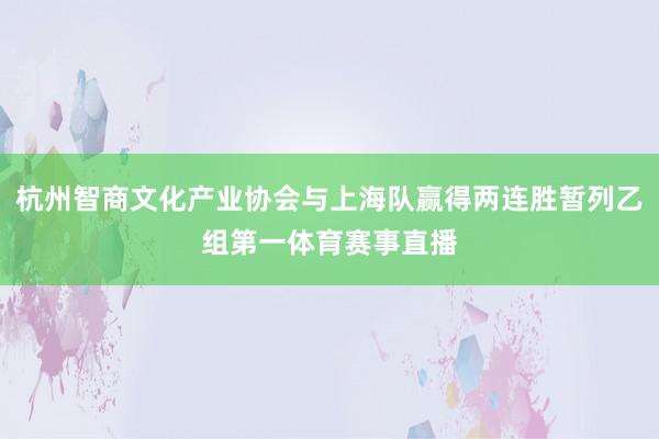 杭州智商文化产业协会与上海队赢得两连胜暂列乙组第一体育赛事直播