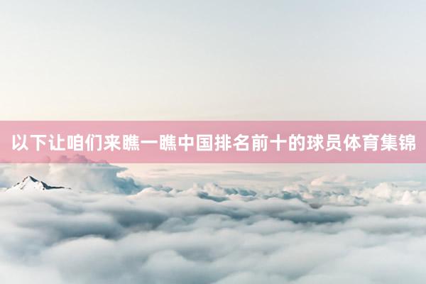以下让咱们来瞧一瞧中国排名前十的球员体育集锦