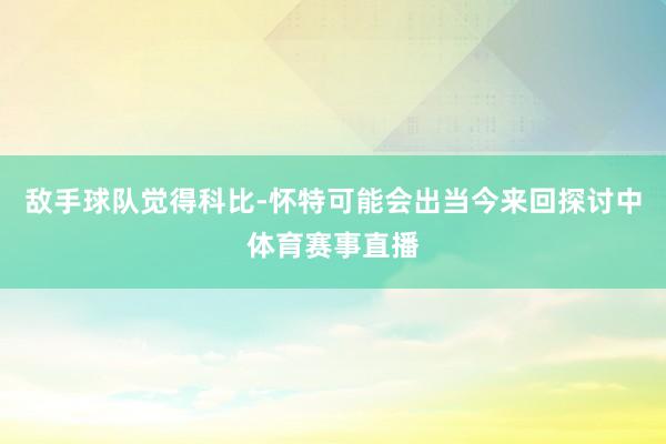 敌手球队觉得科比-怀特可能会出当今来回探讨中体育赛事直播