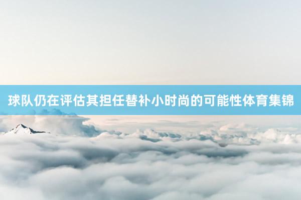 球队仍在评估其担任替补小时尚的可能性体育集锦
