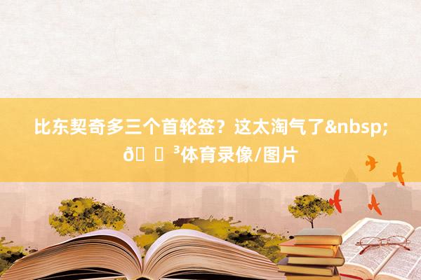 比东契奇多三个首轮签？这太淘气了&nbsp;😳体育录像/图片