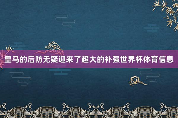 皇马的后防无疑迎来了超大的补强世界杯体育信息