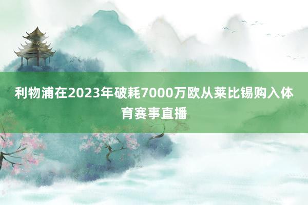 利物浦在2023年破耗7000万欧从莱比锡购入体育赛事直播