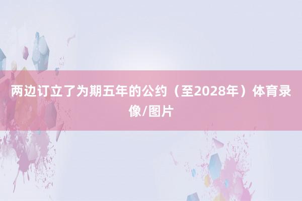 两边订立了为期五年的公约（至2028年）体育录像/图片