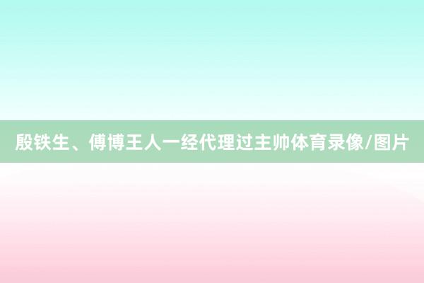 殷铁生、傅博王人一经代理过主帅体育录像/图片