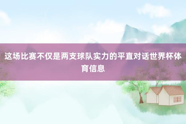 这场比赛不仅是两支球队实力的平直对话世界杯体育信息