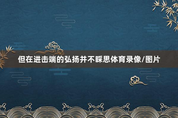 但在进击端的弘扬并不睬思体育录像/图片
