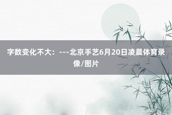 字数变化不大：---北京手艺6月20日凌晨体育录像/图片