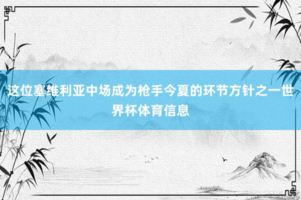 这位塞维利亚中场成为枪手今夏的环节方针之一世界杯体育信息
