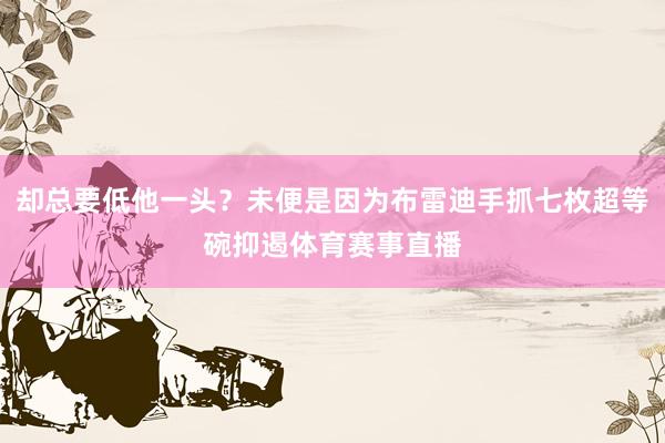 却总要低他一头？未便是因为布雷迪手抓七枚超等碗抑遏体育赛事直播