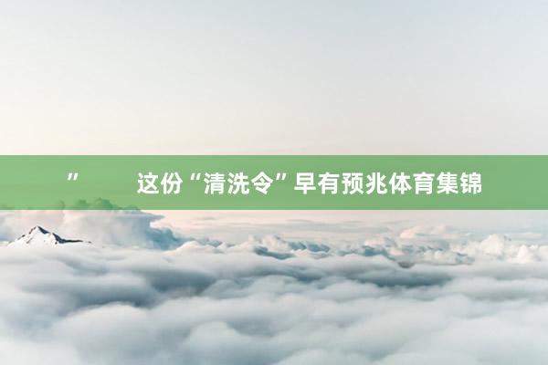 ”        这份“清洗令”早有预兆体育集锦