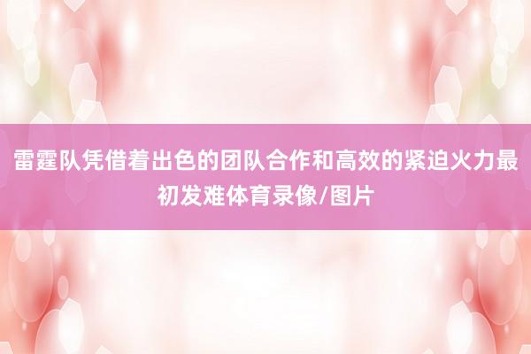 雷霆队凭借着出色的团队合作和高效的紧迫火力最初发难体育录像/图片