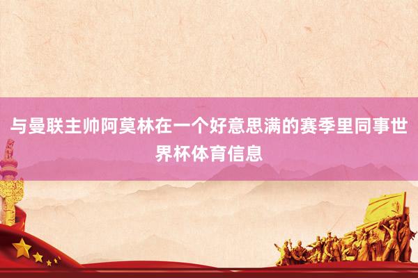 与曼联主帅阿莫林在一个好意思满的赛季里同事世界杯体育信息