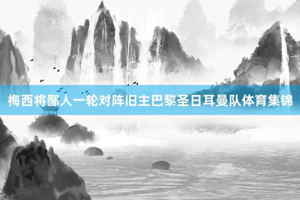 梅西将鄙人一轮对阵旧主巴黎圣日耳曼队体育集锦