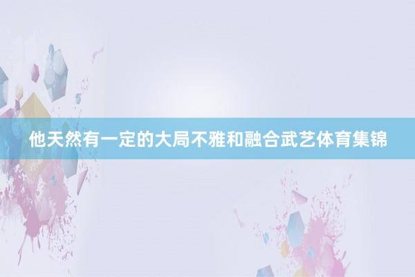 他天然有一定的大局不雅和融合武艺体育集锦