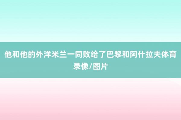 他和他的外洋米兰一同败给了巴黎和阿什拉夫体育录像/图片