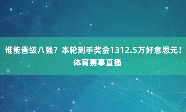 谁能晋级八强？本轮到手奖金1312.5万好意思元！    体育赛事直播