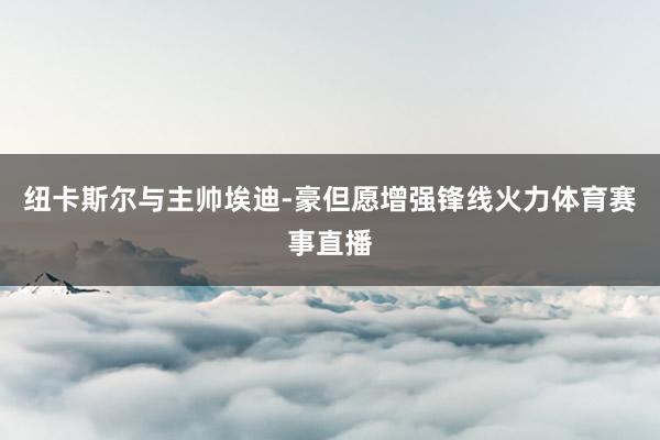 纽卡斯尔与主帅埃迪-豪但愿增强锋线火力体育赛事直播