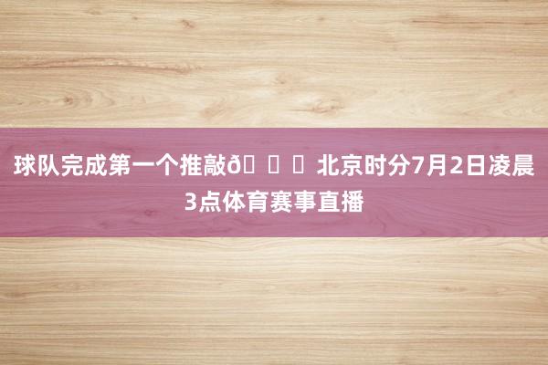 球队完成第一个推敲📈北京时分7月2日凌晨3点体育赛事直播