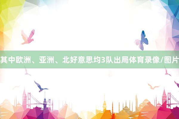 其中欧洲、亚洲、北好意思均3队出局体育录像/图片