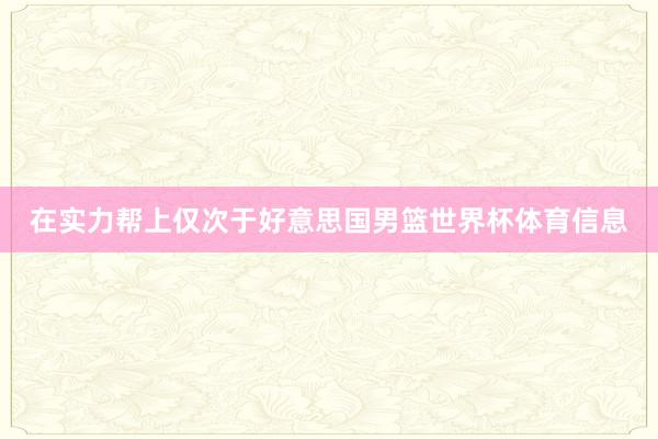 在实力帮上仅次于好意思国男篮世界杯体育信息