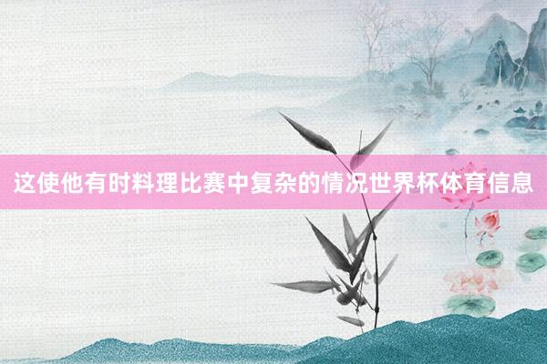 这使他有时料理比赛中复杂的情况世界杯体育信息