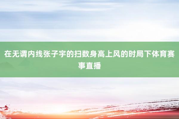 在无谓内线张子宇的扫数身高上风的时局下体育赛事直播