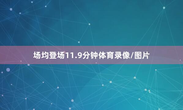 场均登场11.9分钟体育录像/图片
