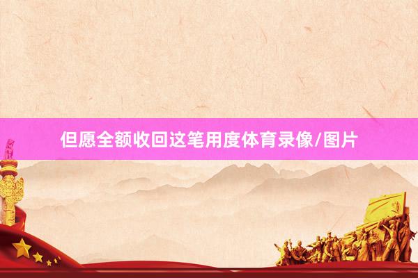 但愿全额收回这笔用度体育录像/图片