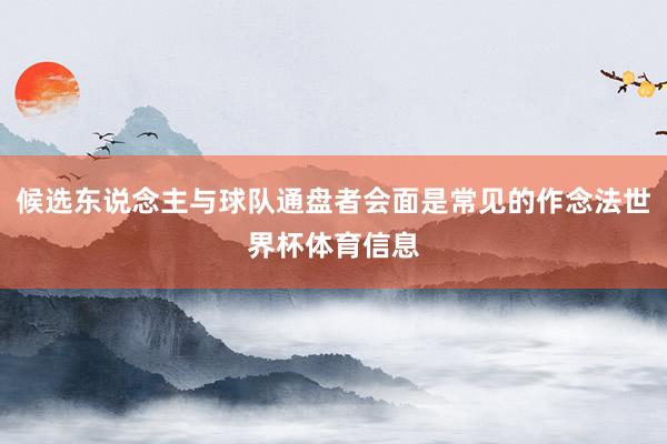候选东说念主与球队通盘者会面是常见的作念法世界杯体育信息