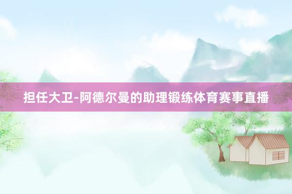 担任大卫-阿德尔曼的助理锻练体育赛事直播