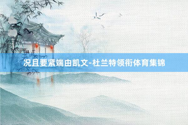 况且要紧端由凯文-杜兰特领衔体育集锦