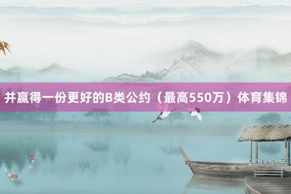 并赢得一份更好的B类公约（最高550万）体育集锦