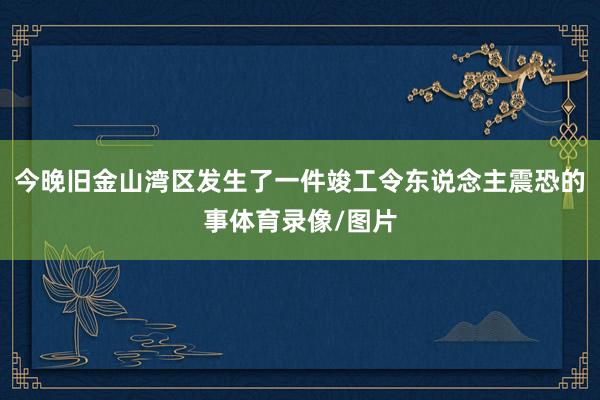 今晚旧金山湾区发生了一件竣工令东说念主震恐的事体育录像/图片