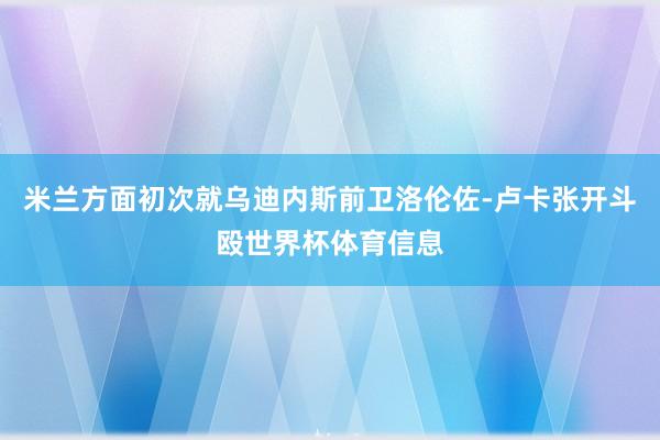 米兰方面初次就乌迪内斯前卫洛伦佐-卢卡张开斗殴世界杯体育信息