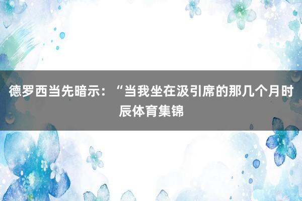 德罗西当先暗示：“当我坐在汲引席的那几个月时辰体育集锦