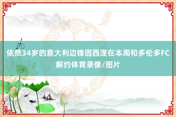 依然34岁的意大利边锋因西涅在本周和多伦多FC解约体育录像/图片